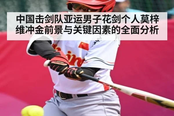 中国击剑队亚运男子花剑个人莫梓维冲金前景与关键因素的全面分析