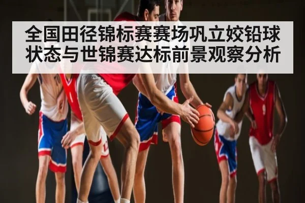 全国田径锦标赛赛场巩立姣铅球状态与世锦赛达标前景观察分析